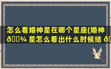 怎么看婚神星在哪个星座(婚神 🌾 星怎么看出什么时候结 🦟 婚)